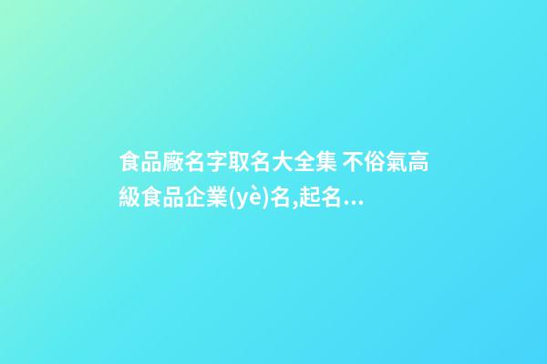 食品廠名字取名大全集 不俗氣高級食品企業(yè)名,起名之家-第1張-公司起名-玄機(jī)派